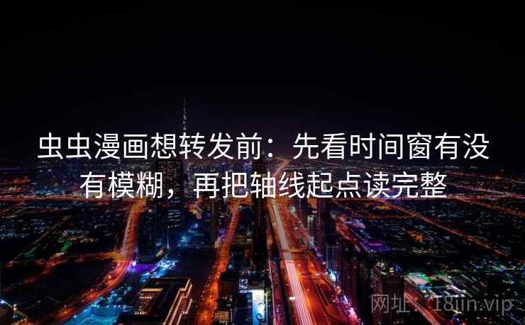 虫虫漫画想转发前：先看时间窗有没有模糊，再把轴线起点读完整