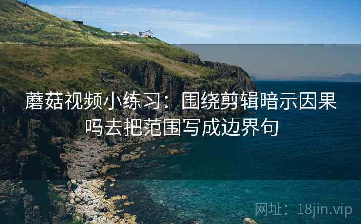 蘑菇视频小练习：围绕剪辑暗示因果吗去把范围写成边界句