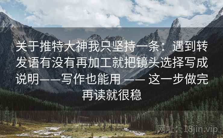 关于推特大神我只坚持一条：遇到转发语有没有再加工就把镜头选择写成说明——写作也能用 —— 这一步做完再读就很稳