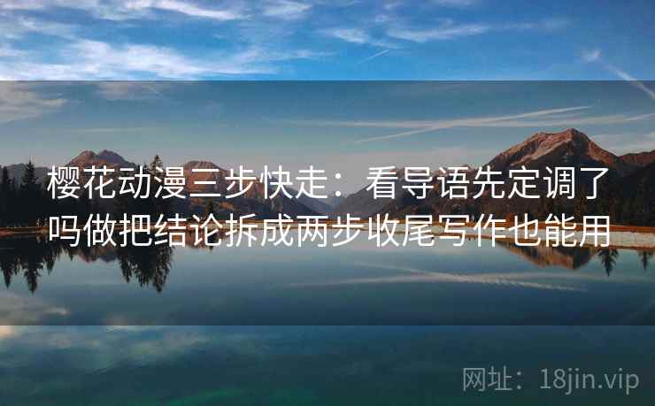 樱花动漫三步快走：看导语先定调了吗做把结论拆成两步收尾写作也能用
