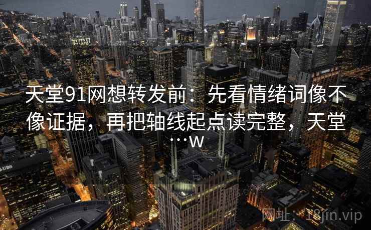 天堂91网想转发前:先看情绪词像不像证据,再把轴线起点读完整,天堂…w 天堂91网想转发前:先看情绪词像不像证据,再把轴线起点读完整,天堂…w