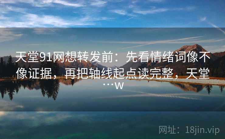 天堂91网想转发前：先看情绪词像不像证据，再把轴线起点读完整，天堂…w