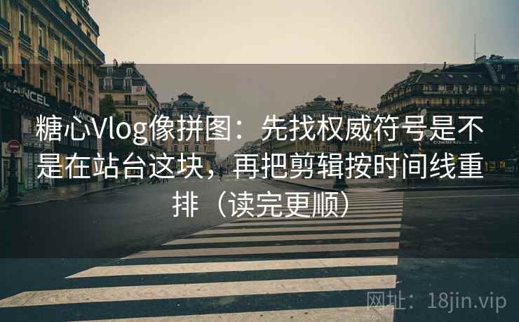 糖心Vlog像拼图:先找权威符号是不是在站台这块,再把剪辑按时间线重排(读完更顺) 糖心Vlog像拼图:先找权威符号是不是在站台这块,再把剪辑按时间线重排(读完更顺)