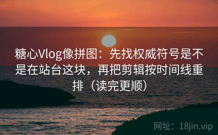 糖心Vlog像拼图:先找权威符号是不是在站台这块,再把剪辑按时间线重排(读完更顺) 糖心Vlog像拼图:先找权威符号是不是在站台这块,再把剪辑按时间线重排(读完更顺)