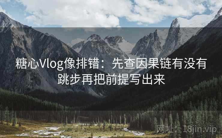 糖心Vlog像排错：先查因果链有没有跳步再把前提写出来