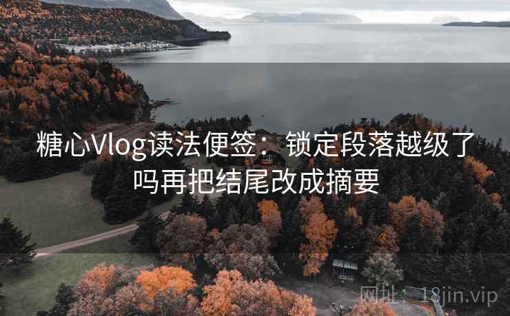 糖心Vlog读法便签:锁定段落越级了吗再把结尾改成摘要 糖心Vlog读法便签:锁定段落越级了吗再把结尾改成摘要