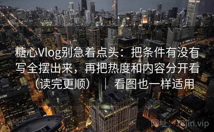 糖心Vlog别急着点头:把条件有没有写全摆出来,再把热度和内容分开看(读完更顺) | 看图也一样适用 糖心Vlog别急着点头:把条件有没有写全摆出来,再把热度和内容分开看(读完更顺) | 看图也一样适用