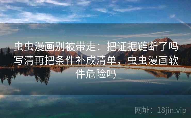 虫虫漫画别被带走:把证据链断了吗写清再把条件补成清单,虫虫漫画软件危险吗 虫虫漫画别被带走:把证据链断了吗写清再把条件补成清单,虫虫漫画软件危险吗