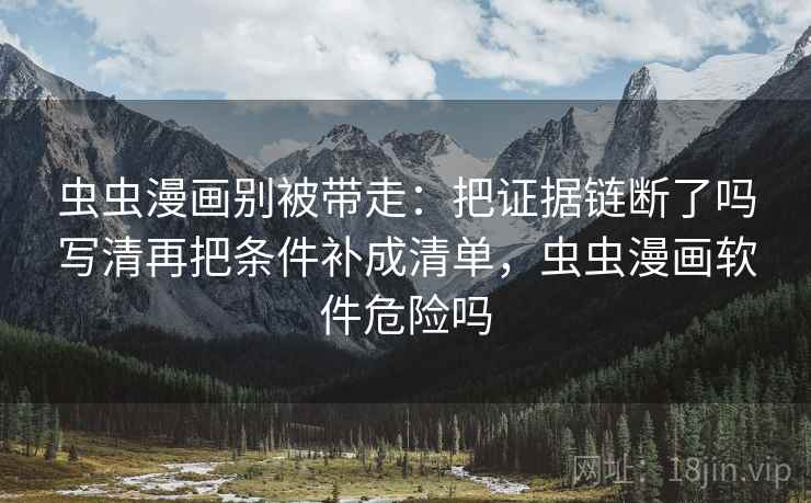 虫虫漫画别被带走:把证据链断了吗写清再把条件补成清单,虫虫漫画软件危险吗 虫虫漫画别被带走:把证据链断了吗写清再把条件补成清单,虫虫漫画软件危险吗