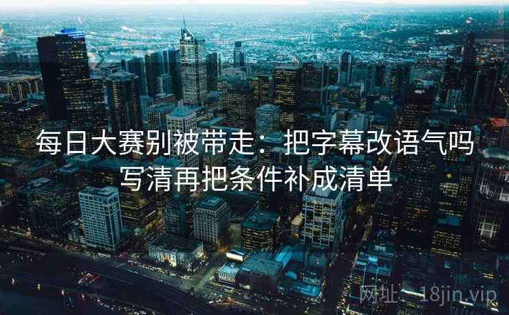 每日大赛别被带走:把字幕改语气吗写清再把条件补成清单 每日大赛别被带走:把字幕改语气吗写清再把条件补成清单