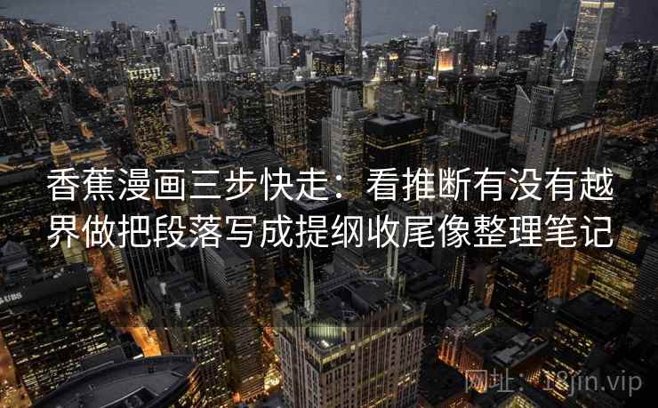 香蕉漫画三步快走:看推断有没有越界做把段落写成提纲收尾像整理笔记 香蕉漫画三步快走:看推断有没有越界做把段落写成提纲收尾像整理笔记