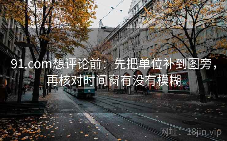 91.com想评论前：先把单位补到图旁，再核对时间窗有没有模糊