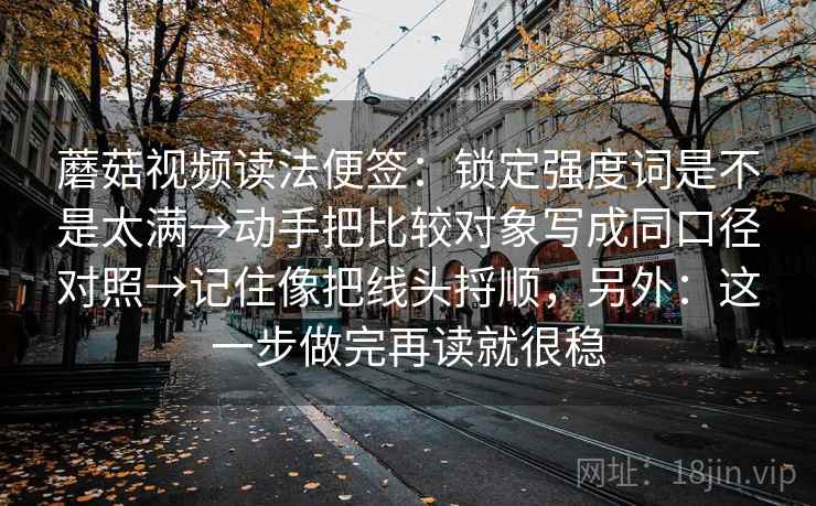 蘑菇视频读法便签:锁定强度词是不是太满→动手把比较对象写成同口径对照→记住像把线头捋顺,另外:这一步做完再读就很稳 蘑菇视频读法便签:锁定强度词是不是太满→动手把比较对象写成同口径对照→记住像把线头捋顺,另外:这一步做完再读就很稳