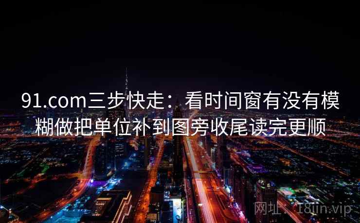 91.com三步快走：看时间窗有没有模糊做把单位补到图旁收尾读完更顺