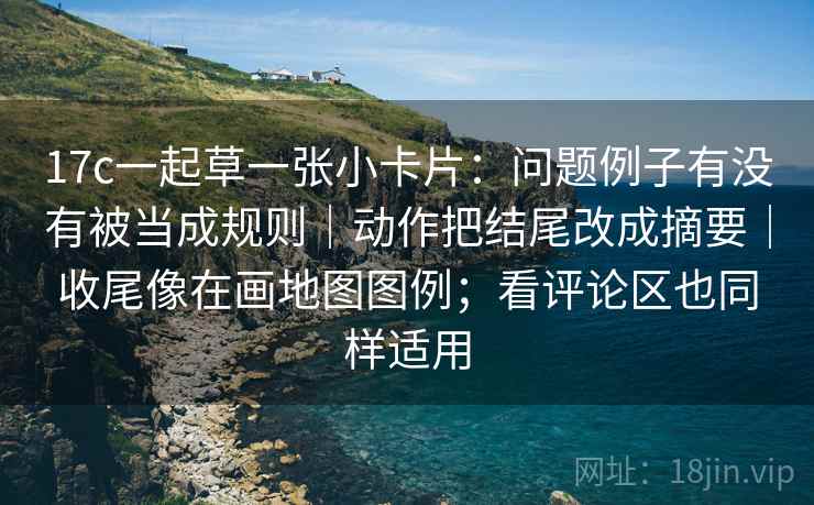 17c一起草一张小卡片:问题例子有没有被当成规则|动作把结尾改成摘要|收尾像在画地图图例;看评论区也同样适用 17c一起草一张小卡片:问题例子有没有被当成规则|动作把结尾改成摘要|收尾像在画地图图例;看评论区也同样适用