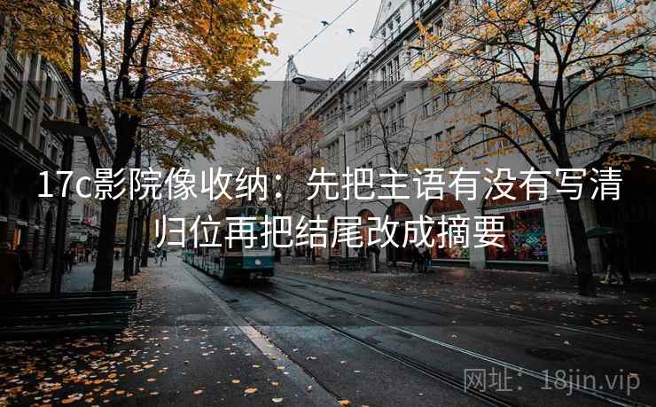 17c影院像收纳:先把主语有没有写清归位再把结尾改成摘要 17c影院像收纳:先把主语有没有写清归位再把结尾改成摘要