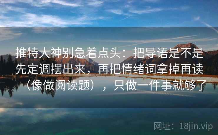 推特大神别急着点头:把导语是不是先定调摆出来,再把情绪词拿掉再读(像做阅读题),只做一件事就够了 推特大神别急着点头:把导语是不是先定调摆出来,再把情绪词拿掉再读(像做阅读题),只做一件事就够了