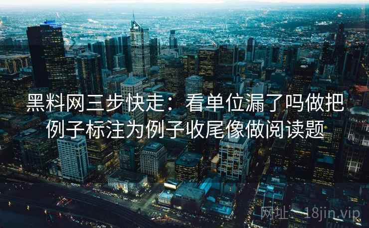 黑料网三步快走：看单位漏了吗做把例子标注为例子收尾像做阅读题
