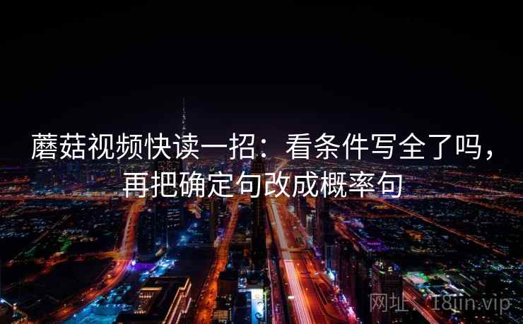 蘑菇视频快读一招：看条件写全了吗，再把确定句改成概率句