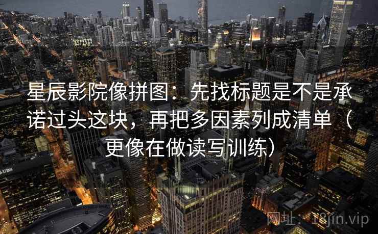 星辰影院像拼图：先找标题是不是承诺过头这块，再把多因素列成清单（更像在做读写训练）