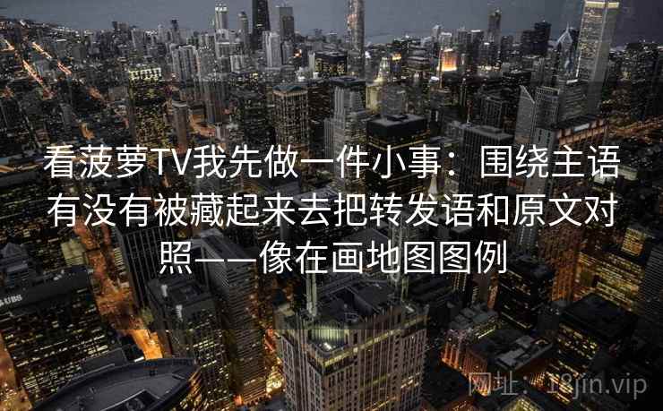 看菠萝TV我先做一件小事:围绕主语有没有被藏起来去把转发语和原文对照——像在画地图图例 看菠萝TV我先做一件小事:围绕主语有没有被藏起来去把转发语和原文对照——像在画地图图例
