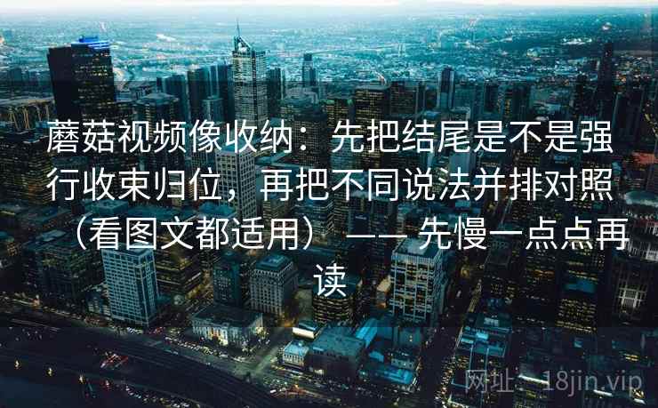 蘑菇视频像收纳:先把结尾是不是强行收束归位,再把不同说法并排对照(看图文都适用) —— 先慢一点点再读 蘑菇视频像收纳:先把结尾是不是强行收束归位,再把不同说法并排对照(看图文都适用) —— 先慢一点点再读