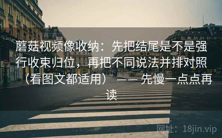 蘑菇视频像收纳:先把结尾是不是强行收束归位,再把不同说法并排对照(看图文都适用) —— 先慢一点点再读 蘑菇视频像收纳:先把结尾是不是强行收束归位,再把不同说法并排对照(看图文都适用) —— 先慢一点点再读
