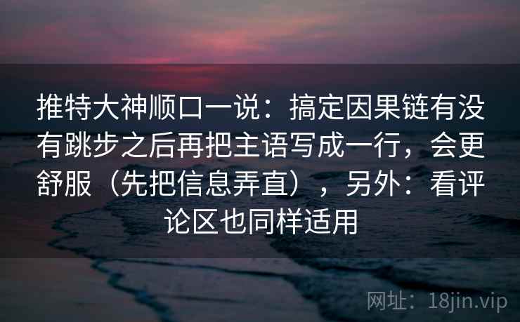 推特大神顺口一说：搞定因果链有没有跳步之后再把主语写成一行，会更舒服（先把信息弄直），另外：看评论区也同样适用