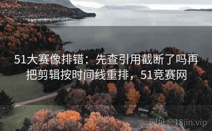 51大赛像排错:先查引用截断了吗再把剪辑按时间线重排,51竞赛网 51大赛像排错:先查引用截断了吗再把剪辑按时间线重排,51竞赛网