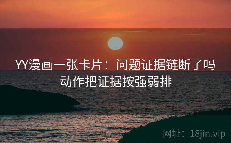 YY漫画一张卡片：问题证据链断了吗动作把证据按强弱排