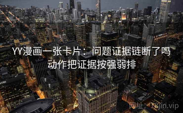 YY漫画一张卡片:问题证据链断了吗动作把证据按强弱排 YY漫画一张卡片:问题证据链断了吗动作把证据按强弱排