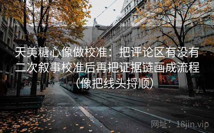 天美糖心像做校准:把评论区有没有二次叙事校准后再把证据链画成流程(像把线头捋顺) 天美糖心像做校准:把评论区有没有二次叙事校准后再把证据链画成流程(像把线头捋顺)