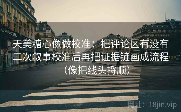 天美糖心像做校准:把评论区有没有二次叙事校准后再把证据链画成流程(像把线头捋顺) 天美糖心像做校准:把评论区有没有二次叙事校准后再把证据链画成流程(像把线头捋顺)