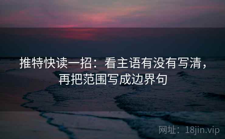 推特快读一招：看主语有没有写清，再把范围写成边界句