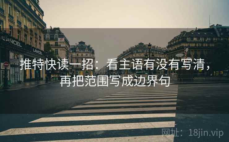 推特快读一招:看主语有没有写清,再把范围写成边界句 推特快读一招:看主语有没有写清,再把范围写成边界句