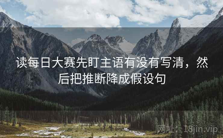 读每日大赛先盯主语有没有写清,然后把推断降成假设句 读每日大赛先盯主语有没有写清,然后把推断降成假设句