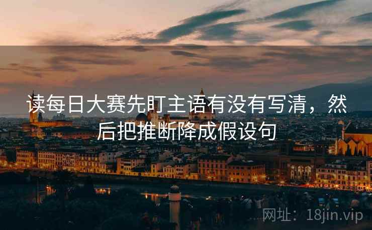 读每日大赛先盯主语有没有写清,然后把推断降成假设句 读每日大赛先盯主语有没有写清,然后把推断降成假设句
