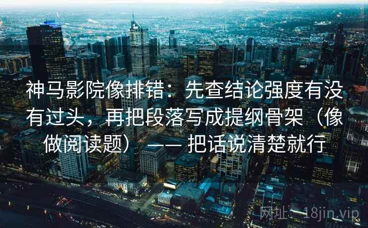 神马影院像排错:先查结论强度有没有过头,再把段落写成提纲骨架(像做阅读题) —— 把话说清楚就行 神马影院像排错:先查结论强度有没有过头,再把段落写成提纲骨架(像做阅读题) —— 把话说清楚就行