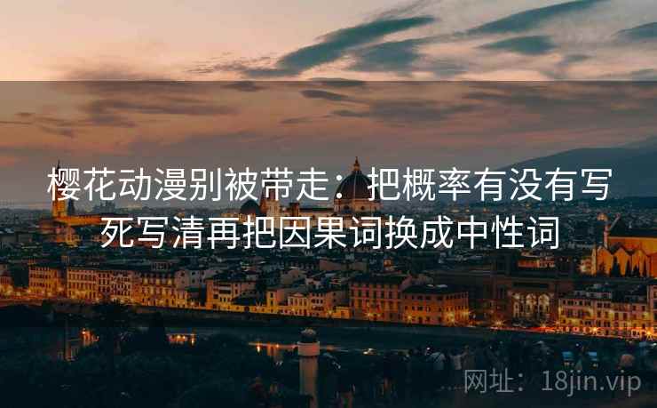 樱花动漫别被带走：把概率有没有写死写清再把因果词换成中性词