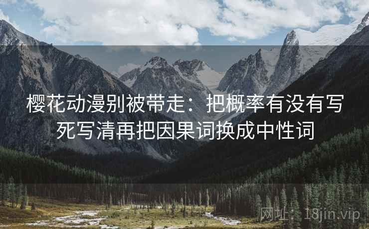 樱花动漫别被带走：把概率有没有写死写清再把因果词换成中性词