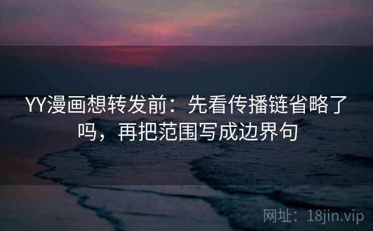 YY漫画想转发前：先看传播链省略了吗，再把范围写成边界句