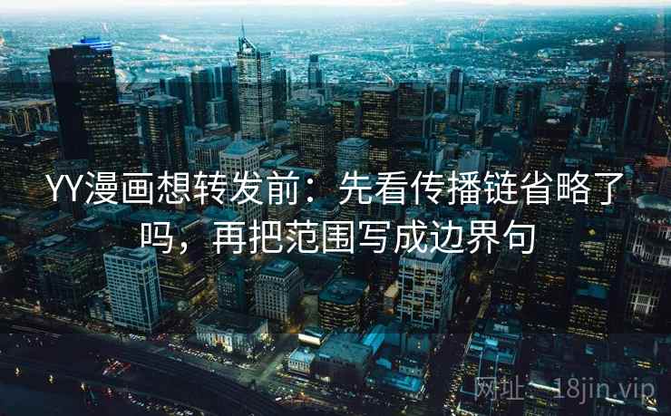 YY漫画想转发前：先看传播链省略了吗，再把范围写成边界句