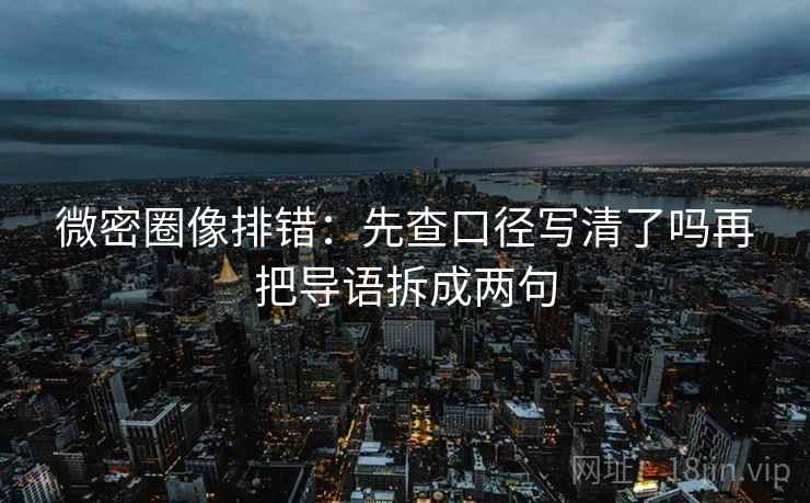 微密圈像排错:先查口径写清了吗再把导语拆成两句 微密圈像排错:先查口径写清了吗再把导语拆成两句