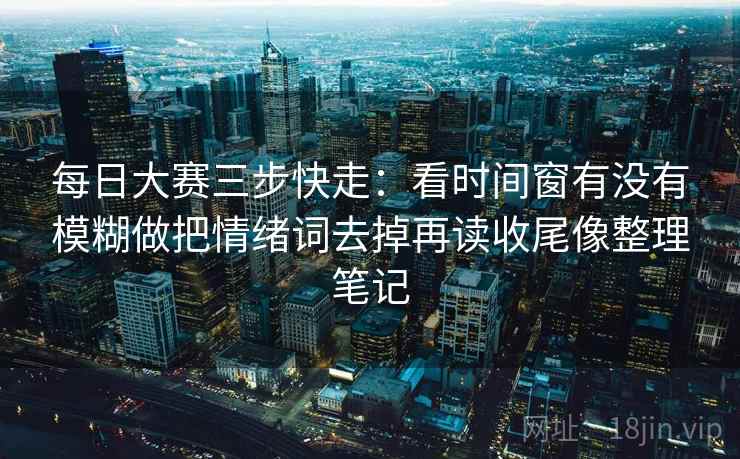 每日大赛三步快走:看时间窗有没有模糊做把情绪词去掉再读收尾像整理笔记 每日大赛三步快走:看时间窗有没有模糊做把情绪词去掉再读收尾像整理笔记