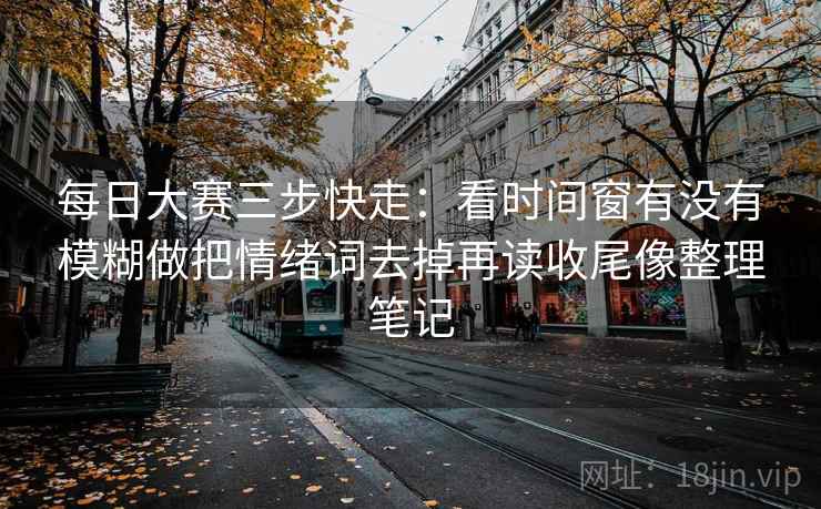 每日大赛三步快走:看时间窗有没有模糊做把情绪词去掉再读收尾像整理笔记 每日大赛三步快走:看时间窗有没有模糊做把情绪词去掉再读收尾像整理笔记