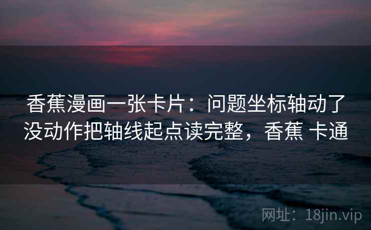 香蕉漫画一张卡片：问题坐标轴动了没动作把轴线起点读完整，香蕉 卡通