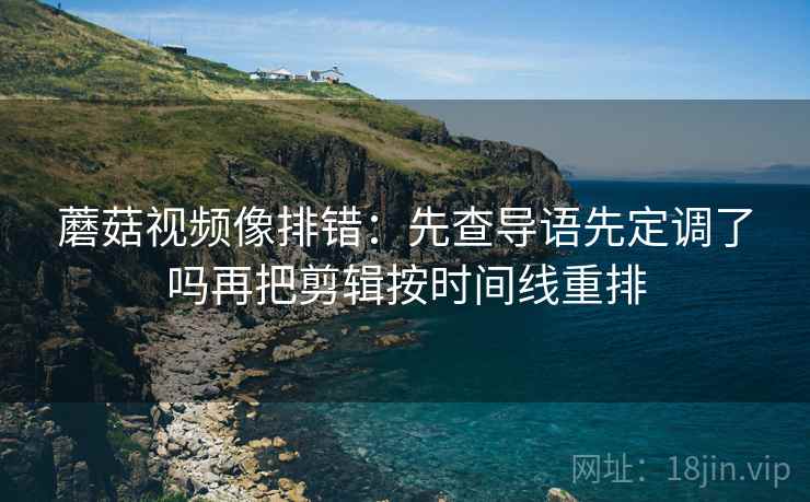 蘑菇视频像排错:先查导语先定调了吗再把剪辑按时间线重排 蘑菇视频像排错:先查导语先定调了吗再把剪辑按时间线重排