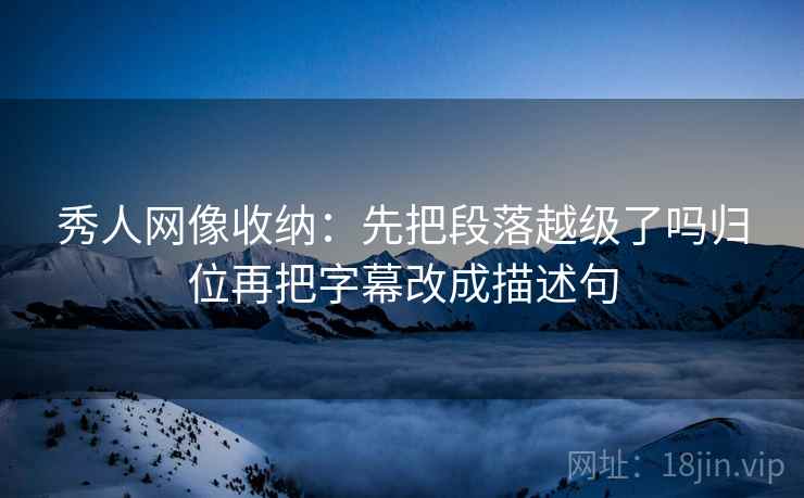 秀人网像收纳：先把段落越级了吗归位再把字幕改成描述句