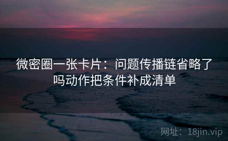 微密圈一张卡片:问题传播链省略了吗动作把条件补成清单 微密圈一张卡片:问题传播链省略了吗动作把条件补成清单