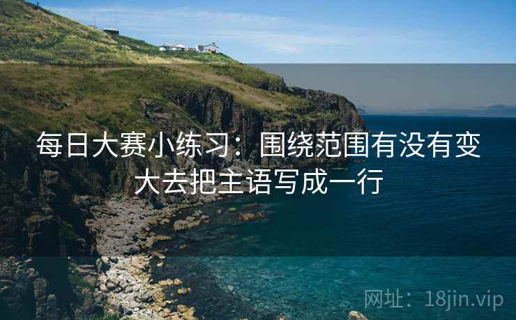每日大赛小练习：围绕范围有没有变大去把主语写成一行